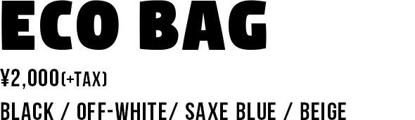 ECO BAG ¥2,000(+TAX) BLACK / OFF-WHITE/ SAXE BLUE / BEIGE